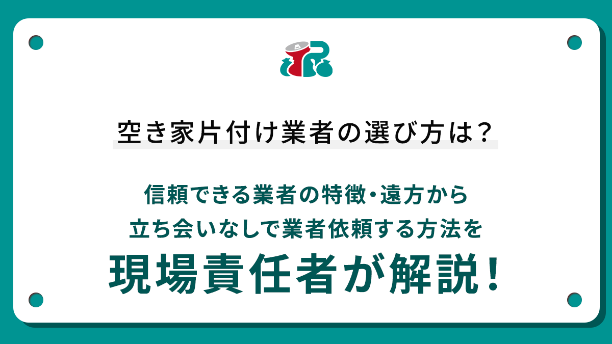 空き家片付け業者の選び方は？信頼できる業者の特徴・遠方から立ち会いなしで業者依頼する方法を現場責任者が解説！