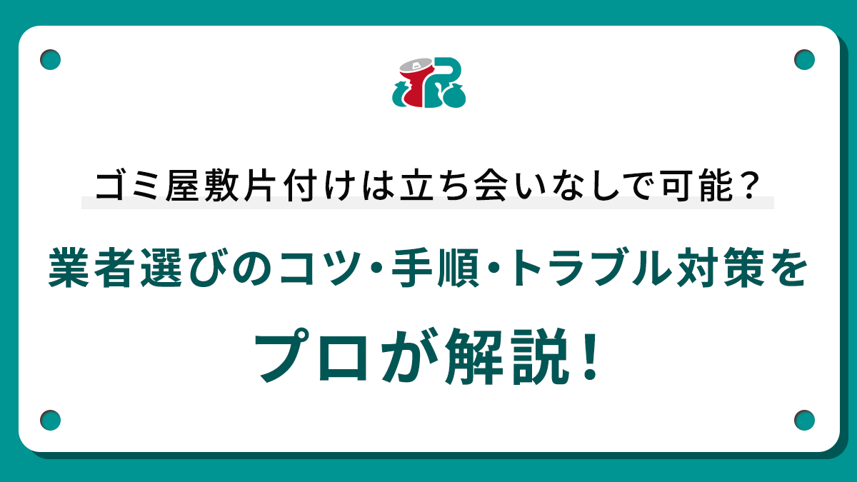 ゴミ屋敷片付けは立ち会いなしで可能？業者選びのコツ・手順・トラブル対策をプロが解説！