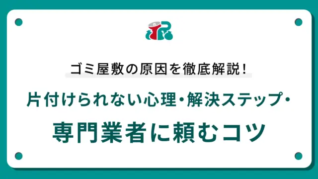 ゴミ屋敷の原因を徹底解説！片付けられない心理・解決ステップ・専門業者に頼むコツ