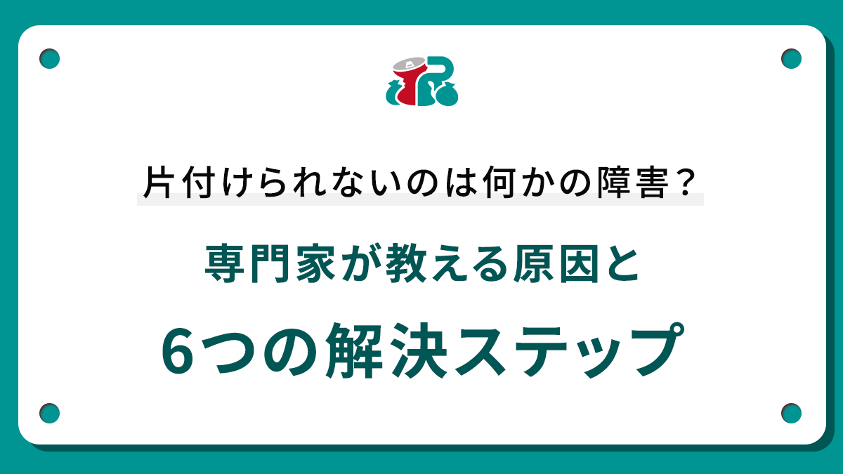 片付けられないのは何かの障害？専門家が教える原因と6つの解決ステップ