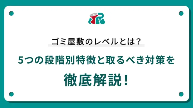 ゴミ屋敷のレベルとは？5つの段階別特徴と取るべき対策を徹底解説！