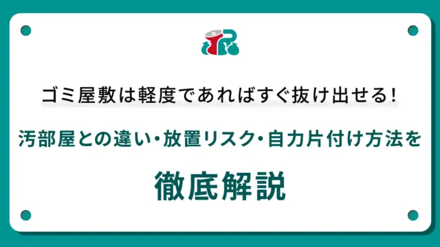 ゴミ屋敷は軽度であればすぐ抜け出せる！汚部屋との違い・放置リスク・自力片付け方法を徹底解説
