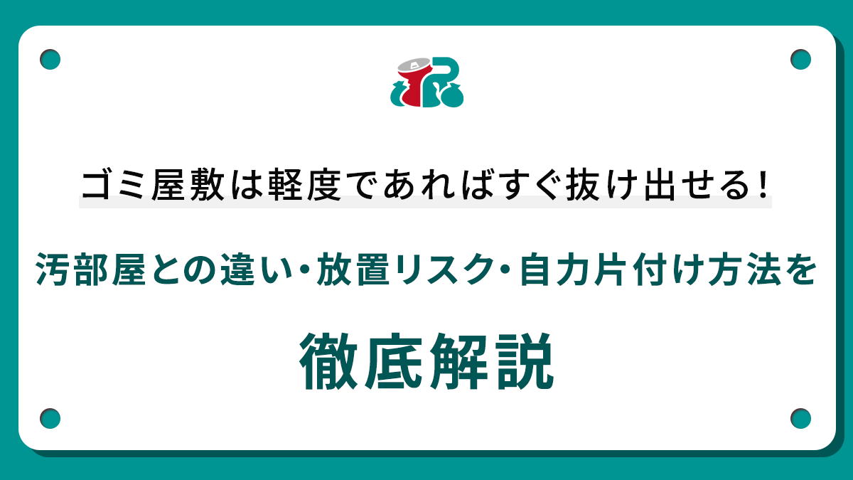 ゴミ屋敷は軽度であればすぐ抜け出せる！汚部屋との違い・放置リスク・自力片付け方法を徹底解説