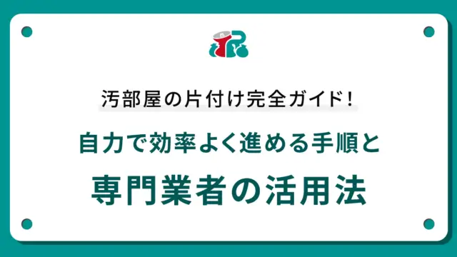 汚部屋の片付け完全ガイド！自力で効率よく進める手順と専門業者の活用法