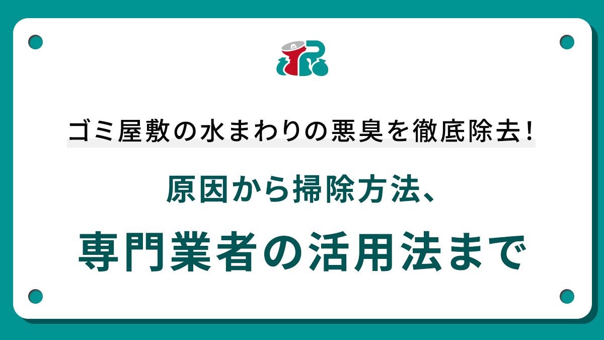 ゴミ屋敷の水まわりの悪臭を徹底除去！原因から掃除方法、専門業者の活用法まで