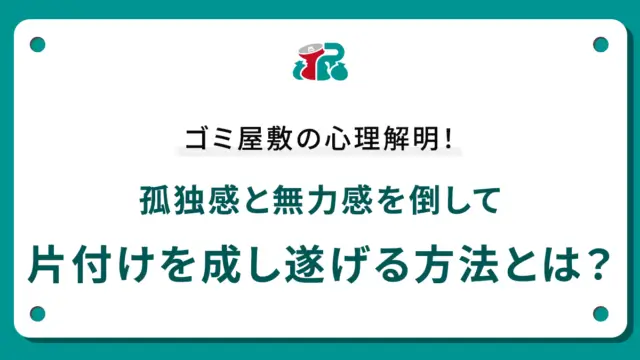 ゴミ屋敷の心理解明！孤独感と無力感を倒して片付けを成し遂げる方法とは？
