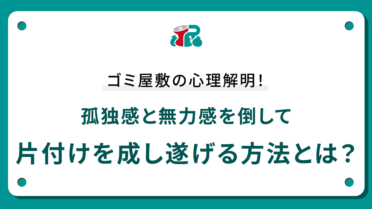 ゴミ屋敷の心理解明！孤独感と無力感を倒して片付けを成し遂げる方法とは？
