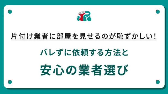 片付け業者に部屋を見せるのが恥ずかしい！バレずに依頼する方法と安心の業者選び
