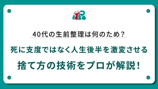 40代の生前整理は何のため？死に支度ではなく人生後半を激変させる捨て方の技術をプロが解説！