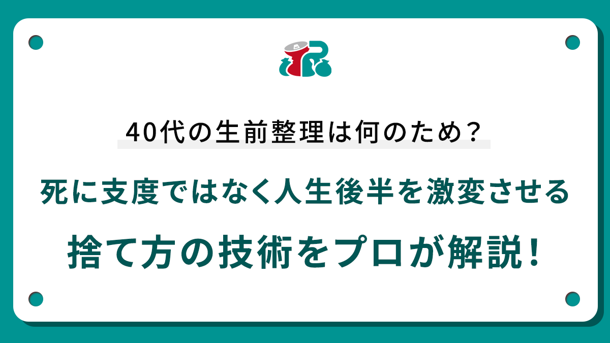 40代の生前整理は何のため？死に支度ではなく人生後半を激変させる捨て方の技術をプロが解説！