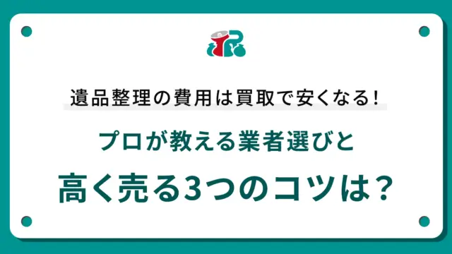 遺品整理の費用は買取で安くなる！プロが教える業者選びと高く売る3つのコツは？