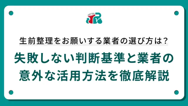 生前整理をお願いする業者の選び方は？失敗しない判断基準と業者の意外な活用方法を徹底解説