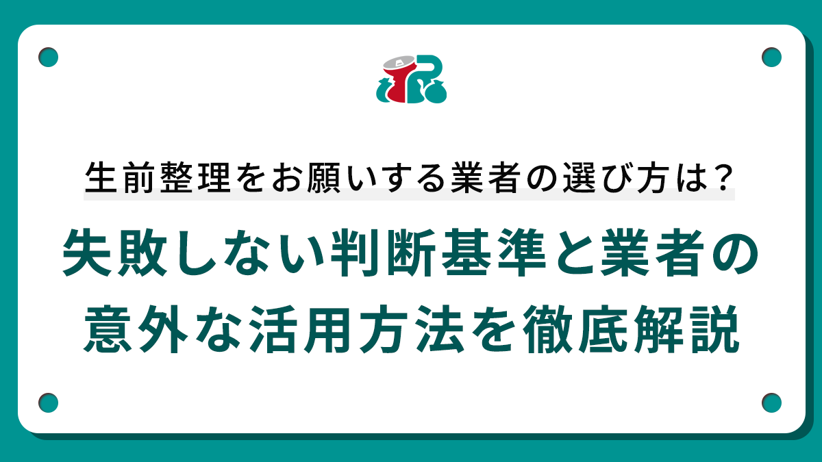 生前整理をお願いする業者の選び方は？失敗しない判断基準と業者の意外な活用方法を徹底解説