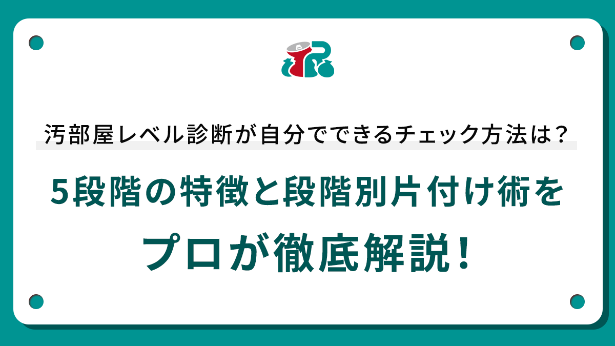 汚部屋レベル診断が自分でできるチェック方法は？5段階の特徴と段階別片付け術をプロが徹底解説！