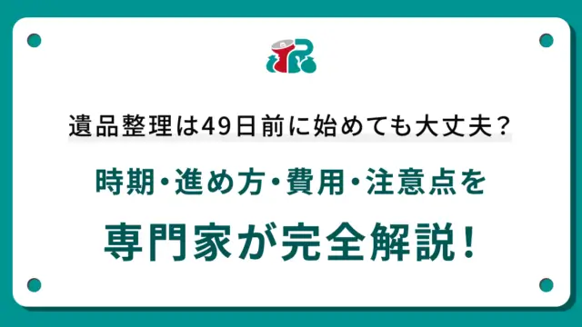 遺品整理は49日前に始めても大丈夫？時期・進め方・費用・注意点を専門家が完全解説！