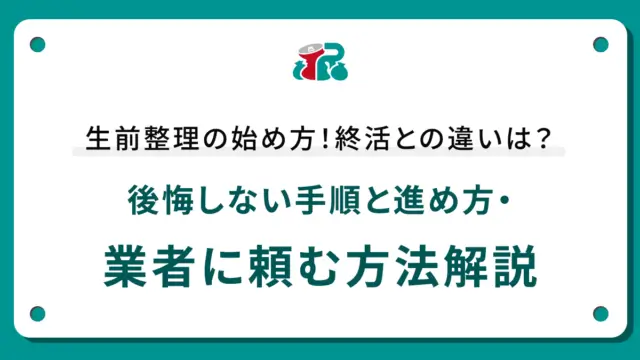 生前整理の始め方！終活との違いは？後悔しない手順と進め方・業者に頼む方法解説