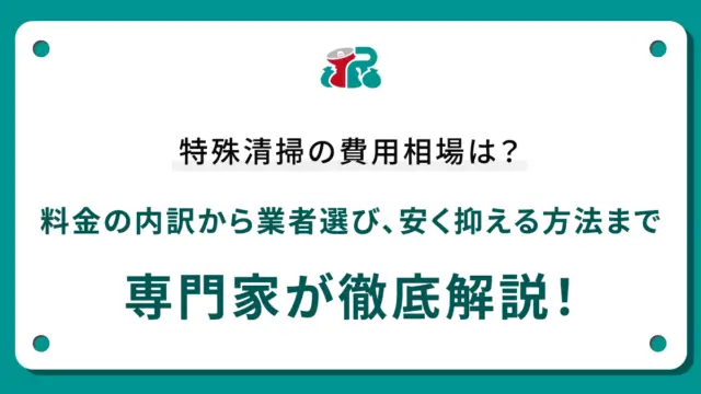 特殊清掃の費用相場は？料金の内訳から業者選び、安く抑える方法まで専門家が徹底解説！