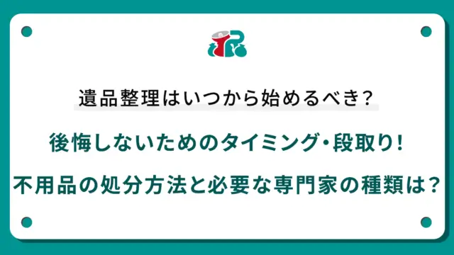 遺品整理はいつから始めるべき？後悔しないためのタイミング・段取り！不用品の処分方法と必要な専門家の種類は？