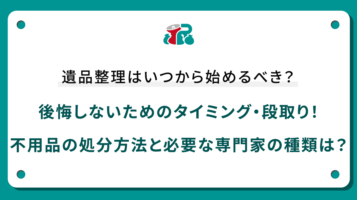 遺品整理はいつから始めるべき？後悔しないためのタイミング・段取り！不用品の処分方法と必要な専門家の種類は？