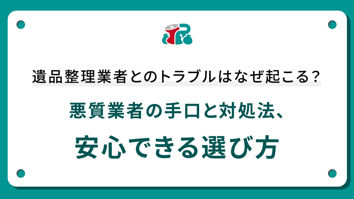 遺品整理業者とのトラブルはなぜ起こる？悪質業者の手口と対処法、安心できる選び方